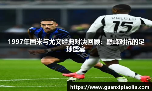 1997年国米与尤文经典对决回顾：巅峰对抗的足球盛宴