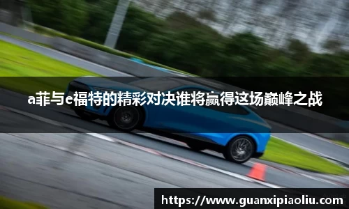 a菲与e福特的精彩对决谁将赢得这场巅峰之战